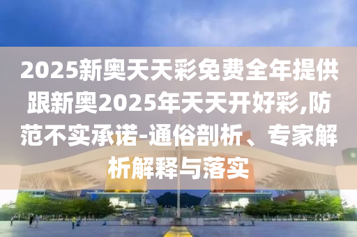2025新奥天天彩免费全年提供跟新奥2025年天天开好彩,防范不实承诺-通俗剖析、专家解析解释与落实