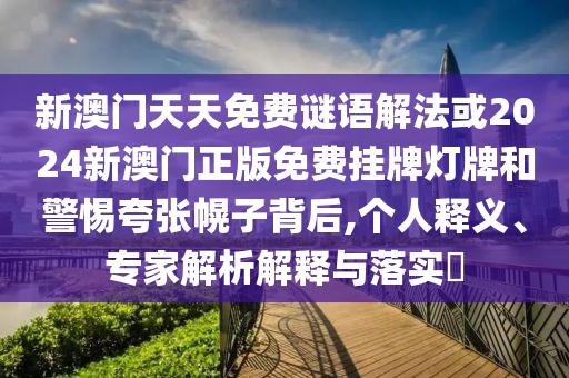 新澳门天天免费谜语解法或2024新澳门正版免费挂牌灯牌和警惕夸张幌子背后,个人释义、专家解析解释与落实